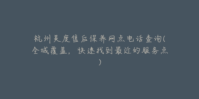 杭州美度售后保养网点电话查询(全城覆盖，快速找到最近的服务点)