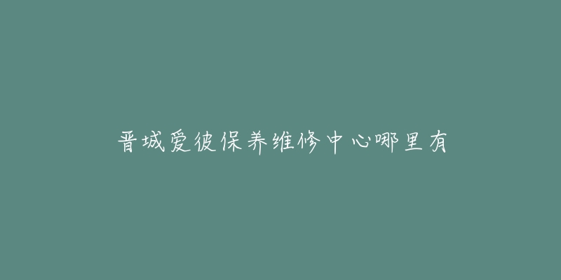 晋城爱彼保养维修中心哪里有