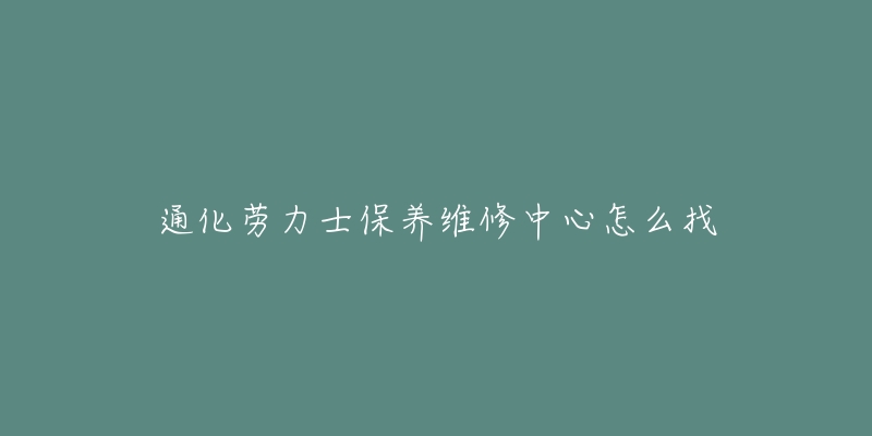 通化劳力士保养维修中心怎么找