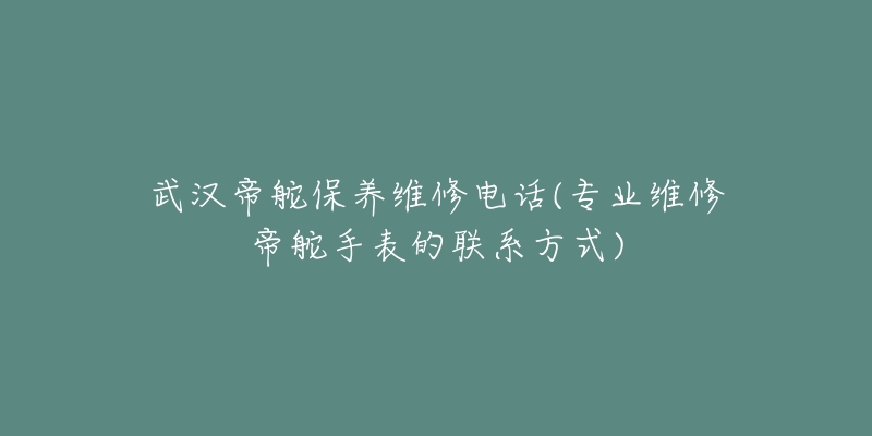 武汉帝舵保养维修电话(专业维修帝舵手表的联系方式)