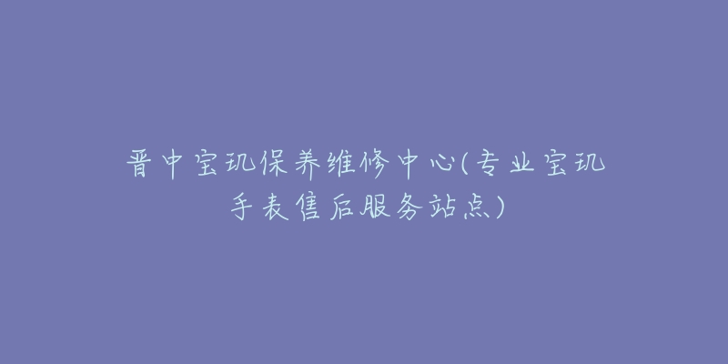 晋中宝玑保养维修中心(专业宝玑手表售后服务站点)