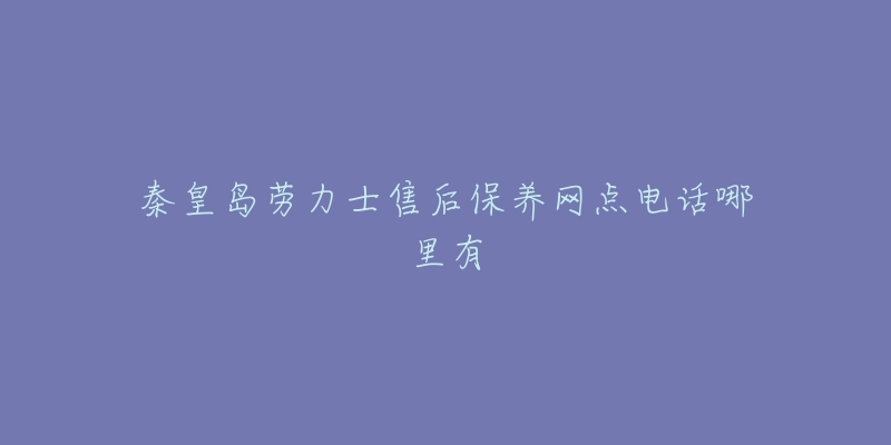 秦皇岛劳力士售后保养网点电话哪里有