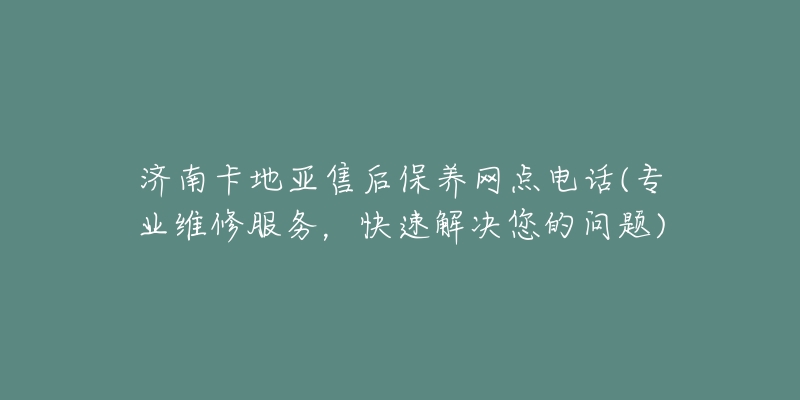 济南卡地亚售后保养网点电话(专业维修服务，快速解决您的问题)