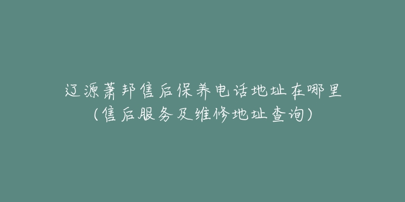 辽源萧邦售后保养电话地址在哪里(售后服务及维修地址查询)