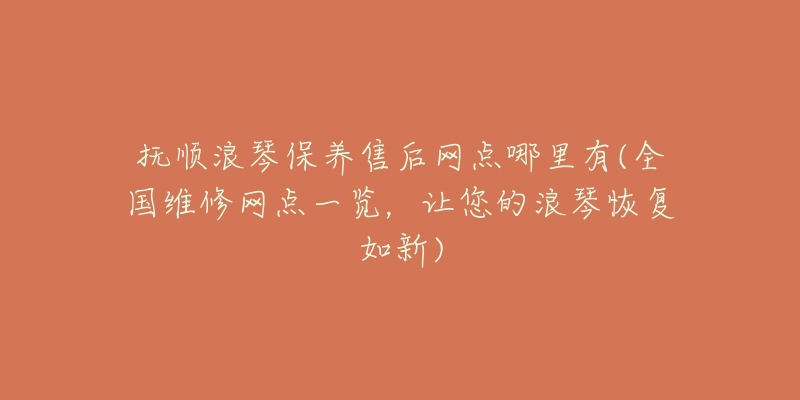 抚顺浪琴保养售后网点哪里有(全国维修网点一览，让您的浪琴恢复如新)