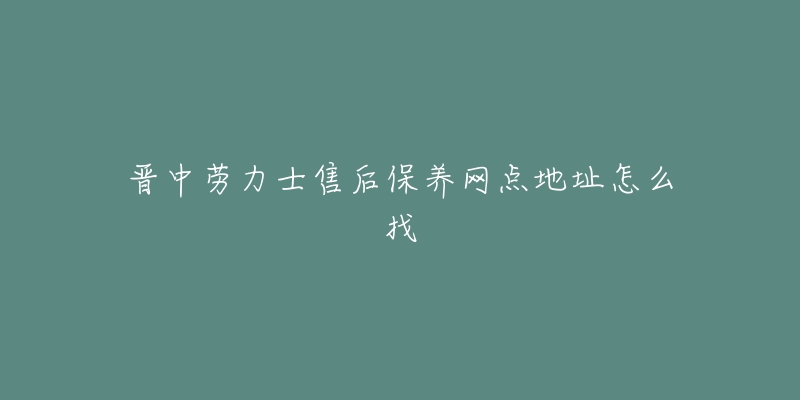 晋中劳力士售后保养网点地址怎么找