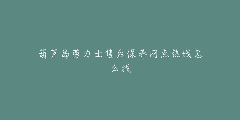 葫芦岛劳力士售后保养网点热线怎么找