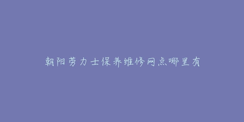 朝阳劳力士保养维修网点哪里有