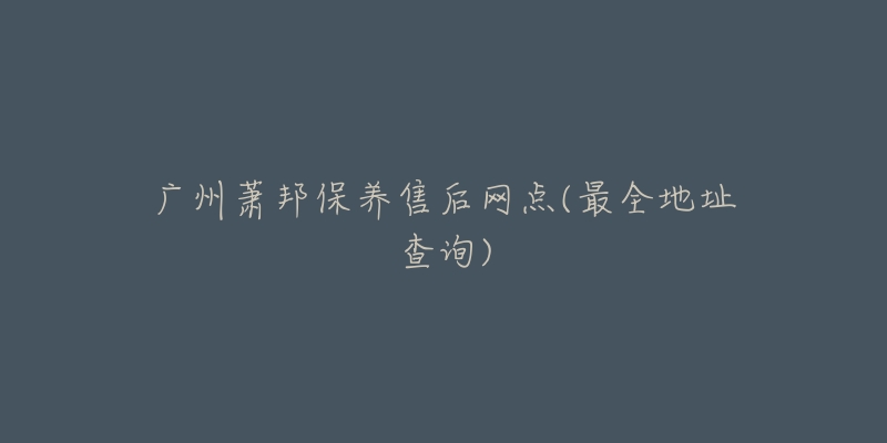 广州萧邦保养售后网点(最全地址查询)