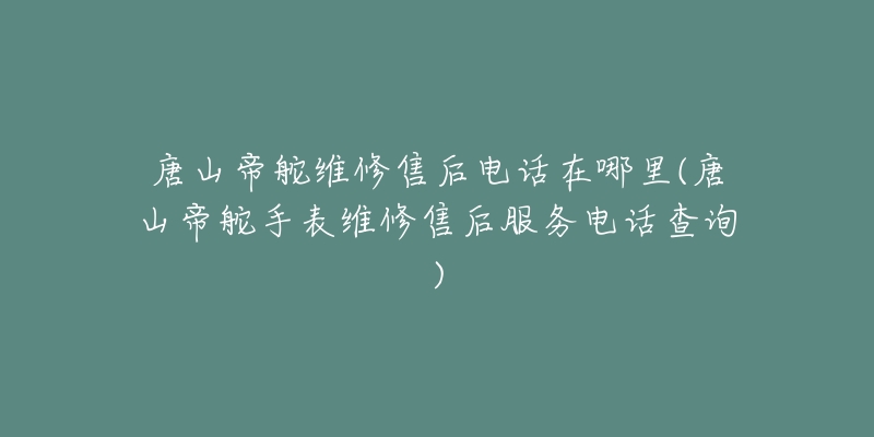 唐山帝舵维修售后电话在哪里(唐山帝舵手表维修售后服务电话查询)