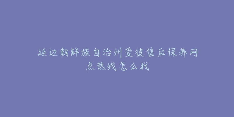 延边朝鲜族自治州爱彼售后保养网点热线怎么找