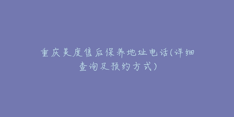 重庆美度售后保养地址电话(详细查询及预约方式)