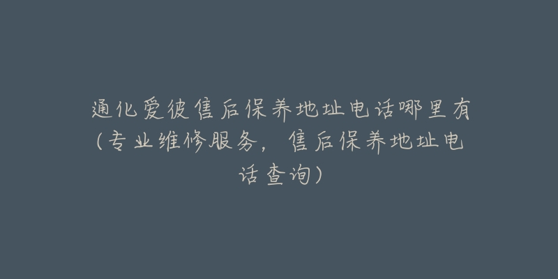 通化爱彼售后保养地址电话哪里有(专业维修服务，售后保养地址电话查询)