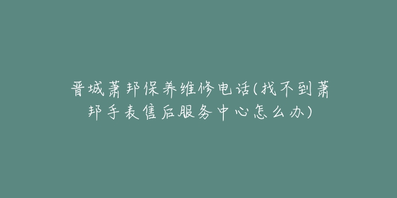 晋城萧邦保养维修电话(找不到萧邦手表售后服务中心怎么办)