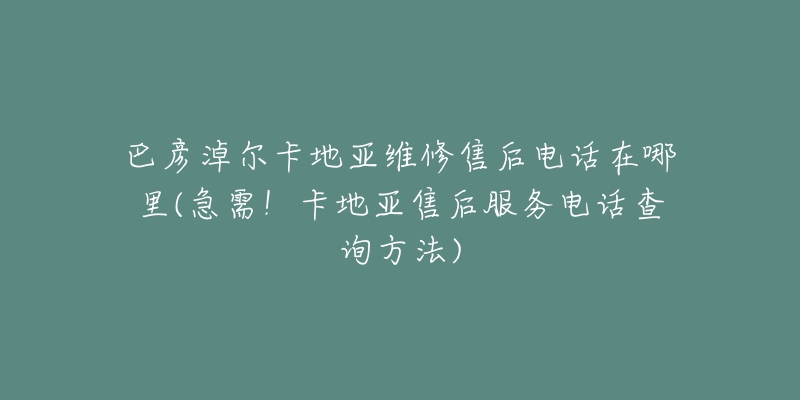 巴彦淖尔卡地亚维修售后电话在哪里(急需！卡地亚售后服务电话查询方法)