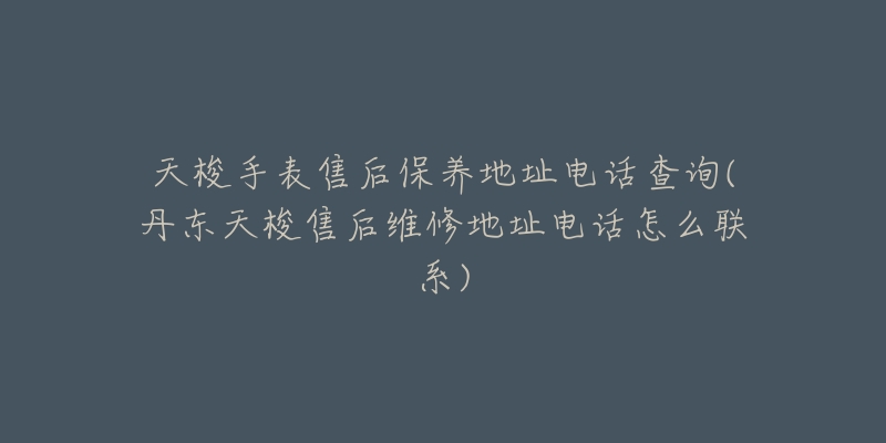 天梭手表售后保养地址电话查询(丹东天梭售后维修地址电话怎么联系)