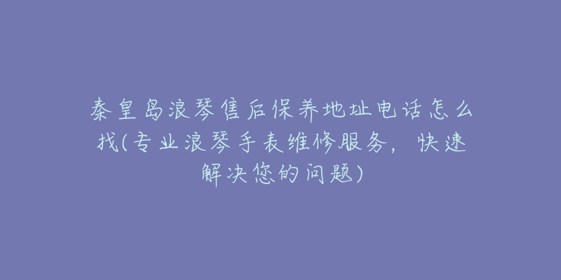 秦皇岛浪琴售后保养地址电话怎么找(专业浪琴手表维修服务，快速解决您的问题)