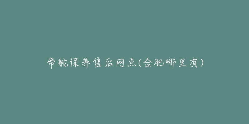 帝舵保养售后网点(合肥哪里有)