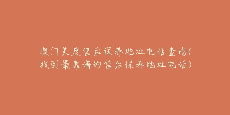 澳门美度售后保养地址电话查询(找到最靠谱的售后保养地址电话)