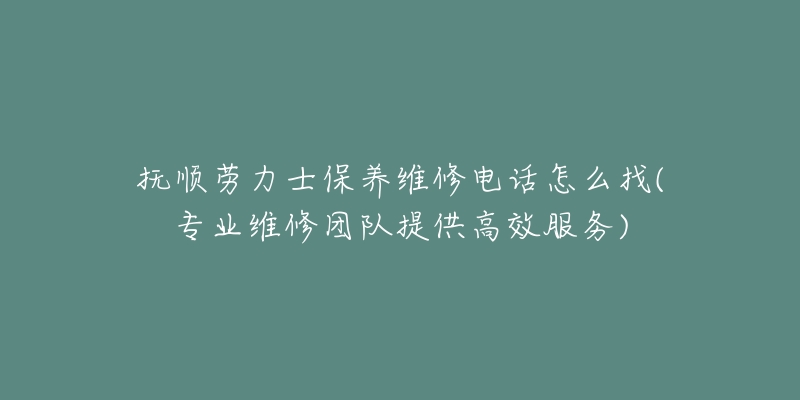 抚顺劳力士保养维修电话怎么找(专业维修团队提供高效服务)