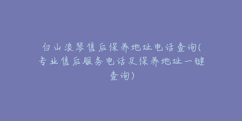 白山浪琴售后保养地址电话查询(专业售后服务电话及保养地址一键查询)