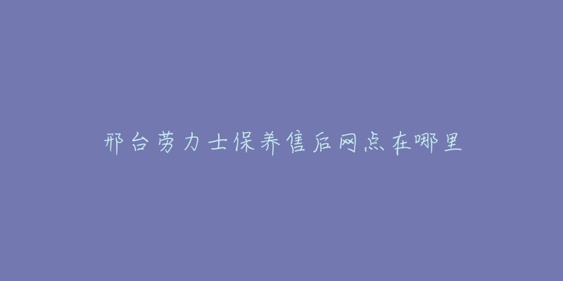 邢台劳力士保养售后网点在哪里