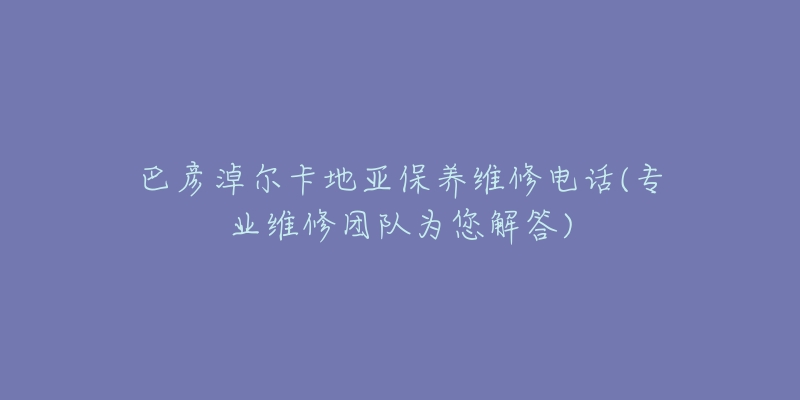 巴彦淖尔卡地亚保养维修电话(专业维修团队为您解答)