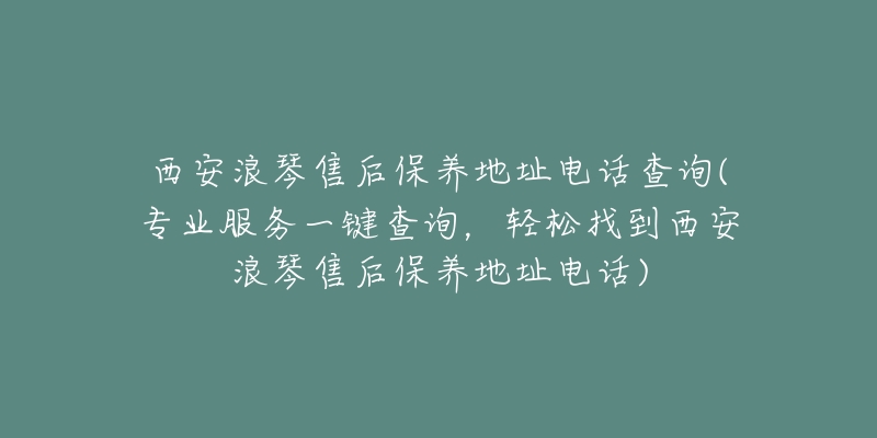 西安浪琴售后保养地址电话查询(专业服务一键查询，轻松找到西安浪琴售后保养地址电话)