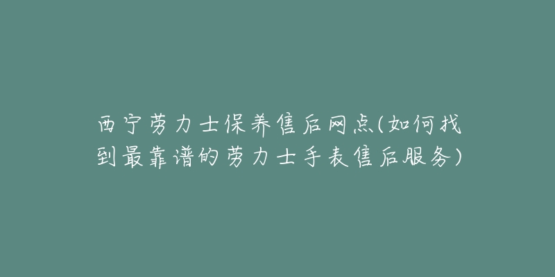 西宁劳力士保养售后网点(如何找到最靠谱的劳力士手表售后服务)