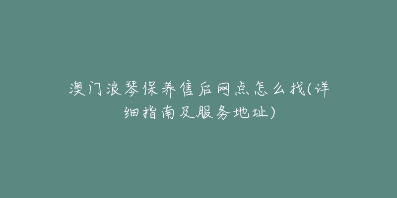 澳门浪琴保养售后网点怎么找(详细指南及服务地址)