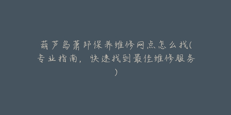 葫芦岛萧邦保养维修网点怎么找(专业指南，快速找到最佳维修服务)