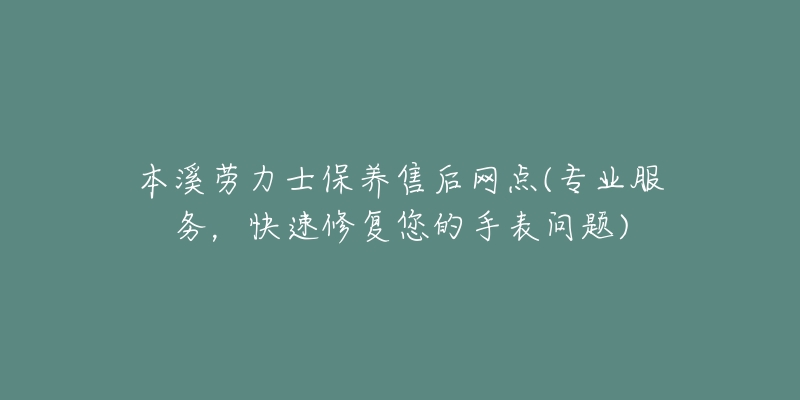 本溪劳力士保养售后网点(专业服务，快速修复您的手表问题)