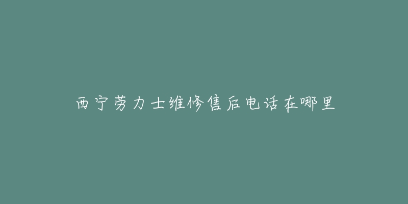 西宁劳力士维修售后电话在哪里