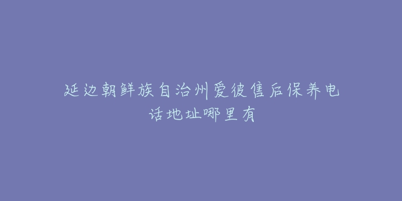 延边朝鲜族自治州爱彼售后保养电话地址哪里有