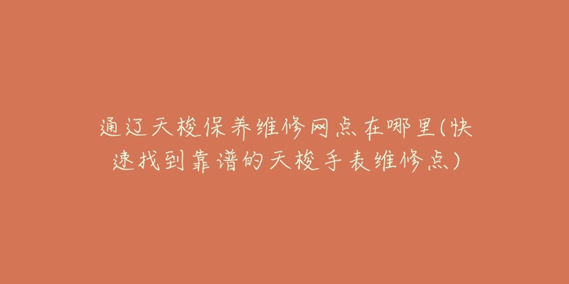 通辽天梭保养维修网点在哪里(快速找到靠谱的天梭手表维修点)