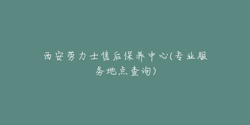 西安劳力士售后保养中心(专业服务地点查询)