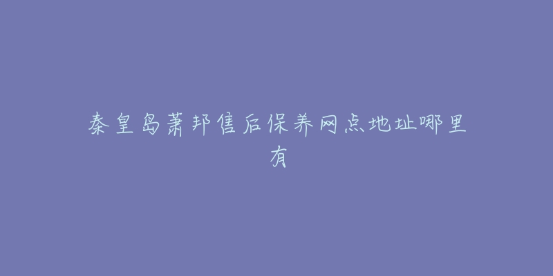 秦皇岛萧邦售后保养网点地址哪里有