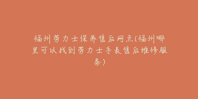 福州劳力士保养售后网点(福州哪里可以找到劳力士手表售后维修服务)