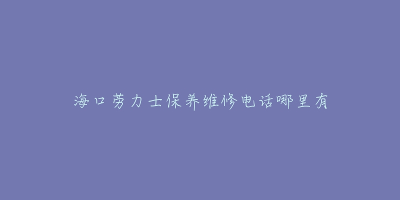 海口劳力士保养维修电话哪里有