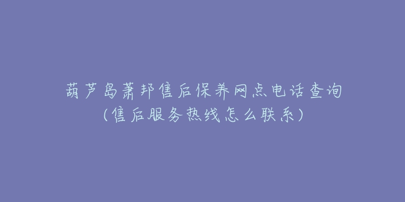 葫芦岛萧邦售后保养网点电话查询(售后服务热线怎么联系)