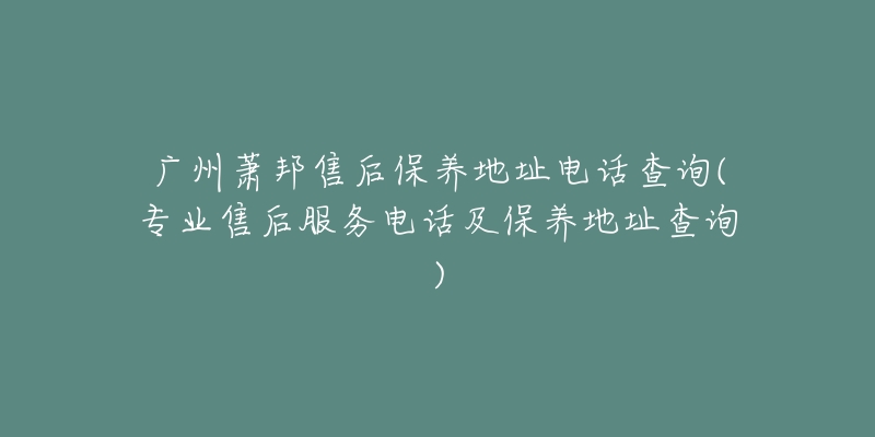 广州萧邦售后保养地址电话查询(专业售后服务电话及保养地址查询)