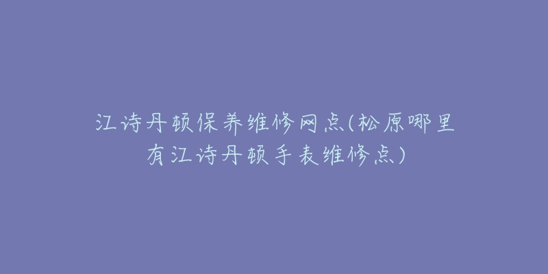 江诗丹顿保养维修网点(松原哪里有江诗丹顿手表维修点)