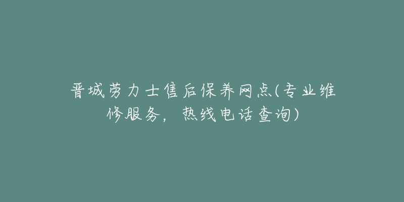 晋城劳力士售后保养网点(专业维修服务，热线电话查询)