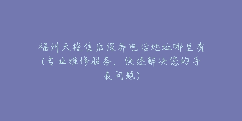 福州天梭售后保养电话地址哪里有(专业维修服务，快速解决您的手表问题)