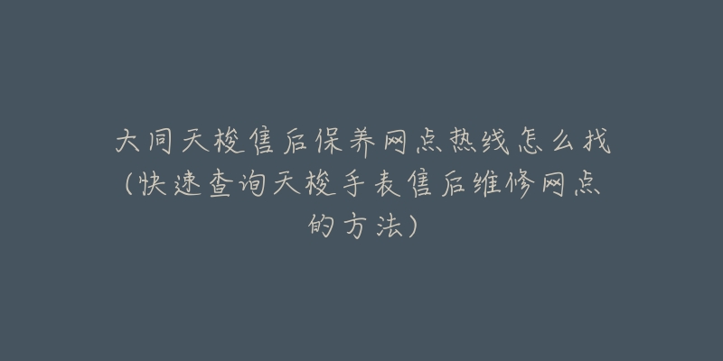 大同天梭售后保养网点热线怎么找(快速查询天梭手表售后维修网点的方法)