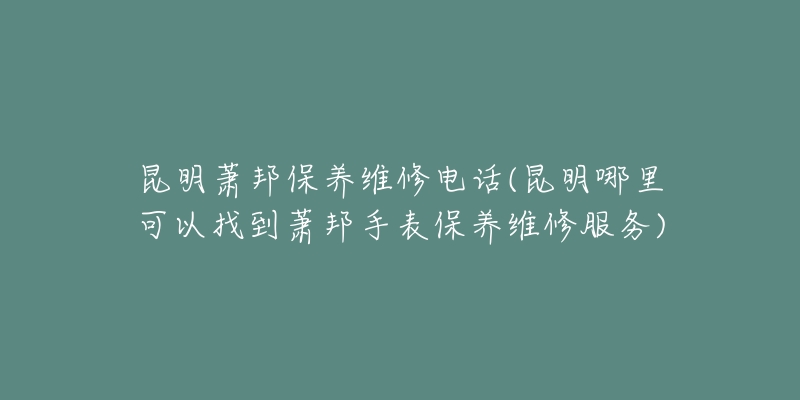 昆明萧邦保养维修电话(昆明哪里可以找到萧邦手表保养维修服务)