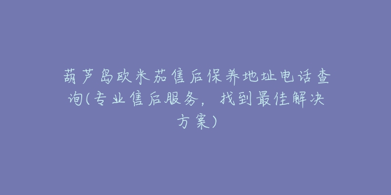 葫芦岛欧米茄售后保养地址电话查询(专业售后服务，找到最佳解决方案)