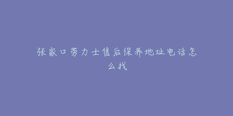 张家口劳力士售后保养地址电话怎么找