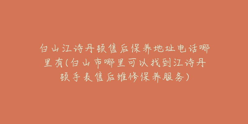 白山江诗丹顿售后保养地址电话哪里有(白山市哪里可以找到江诗丹顿手表售后维修保养服务)