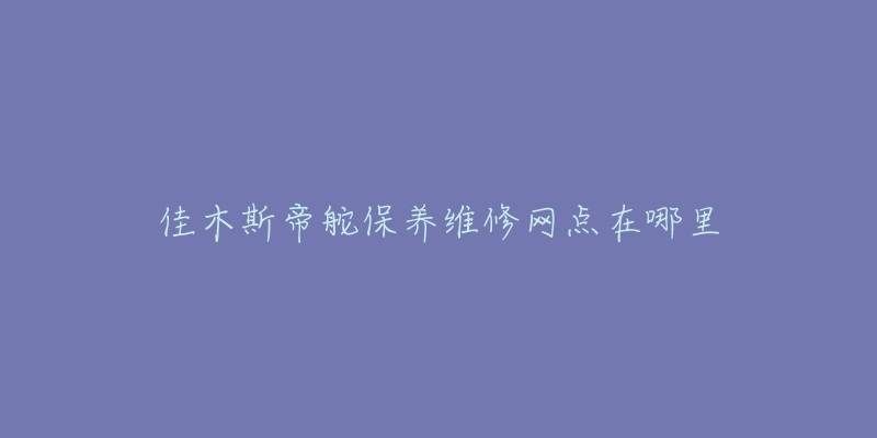 佳木斯帝舵保养维修网点在哪里